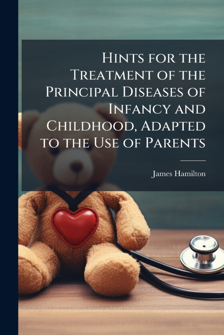 HINTS FOR THE TREATMENT OF THE PRINCIPAL DISEASES OF INFANCY