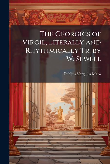 THE GEORGICS OF VIRGIL, LITERALLY AND RHYTHMICALLY TR. BY W.