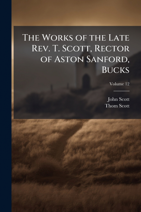 THE WORKS OF THE LATE REV. T. SCOTT, RECTOR OF ASTON SANFORD