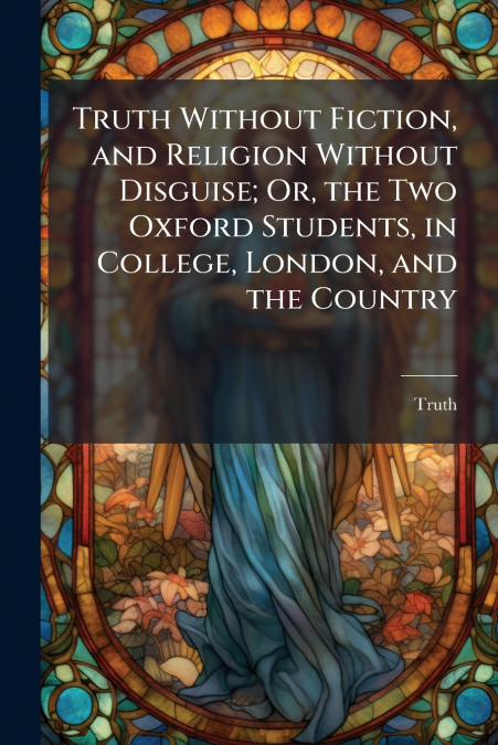 TRUTH WITHOUT FICTION, AND RELIGION WITHOUT DISGUISE, OR, TH