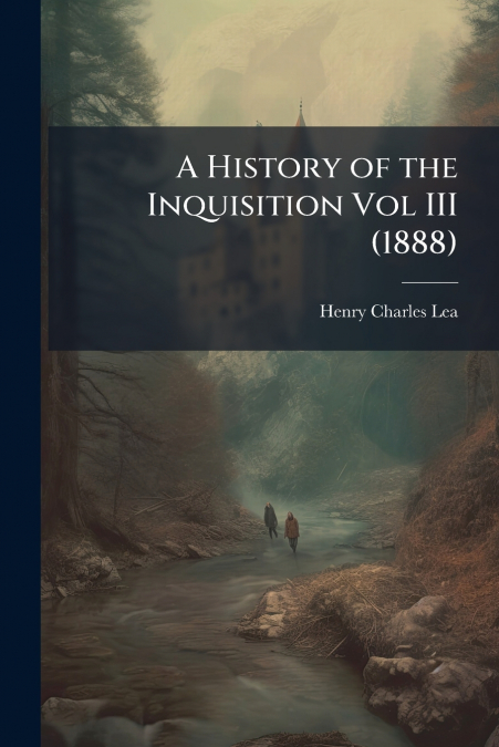 A HISTORY OF THE INQUISITION VOL III (1888)