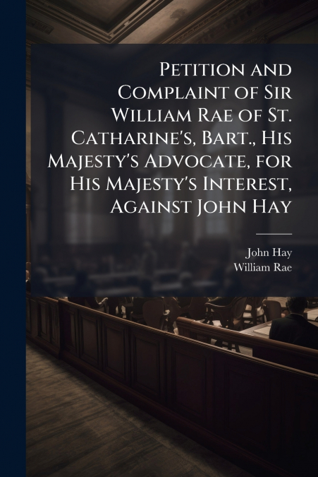 PETITION AND COMPLAINT OF SIR WILLIAM RAE OF ST. CATHARINE?S