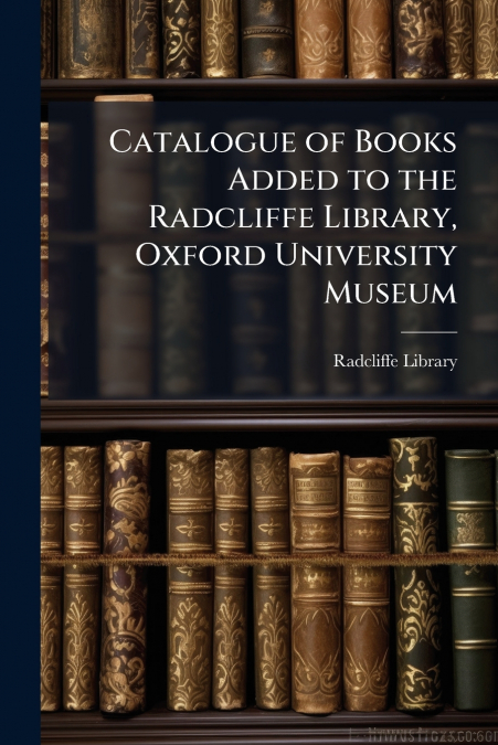 CATALOGUE OF BOOKS ADDED TO THE RADCLIFFE LIBRARY, OXFORD UN