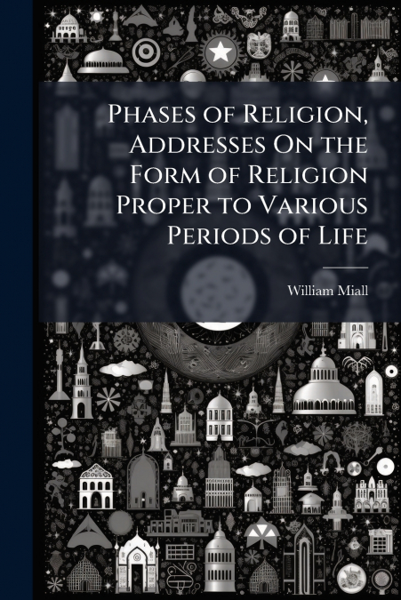 PHASES OF RELIGION, ADDRESSES ON THE FORM OF RELIGION PROPER