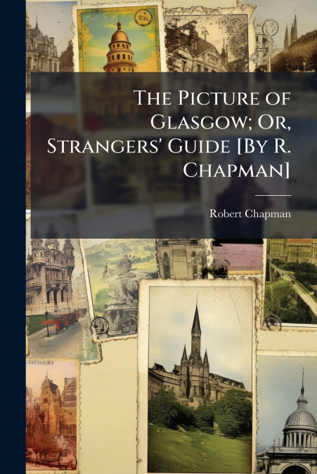 THE PICTURE OF GLASGOW, OR, STRANGERS? GUIDE [BY R. CHAPMAN]