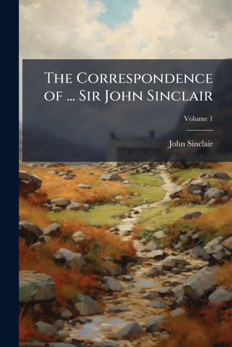 THE CORRESPONDENCE OF ... SIR JOHN SINCLAIR, VOLUME 1