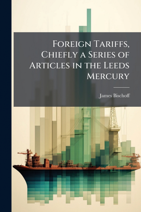 FOREIGN TARIFFS, CHIEFLY A SERIES OF ARTICLES IN THE LEEDS M