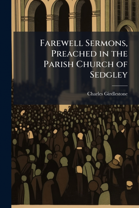 FAREWELL SERMONS, PREACHED IN THE PARISH CHURCH OF SEDGLEY