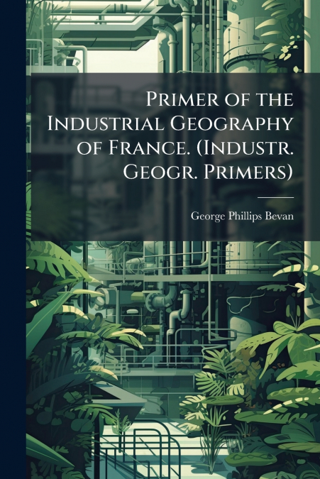 PRIMER OF THE INDUSTRIAL GEOGRAPHY OF FRANCE. (INDUSTR. GEOG