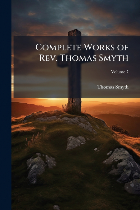 COMPLETE WORKS OF REV. THOMAS SMYTH, VOLUME 7