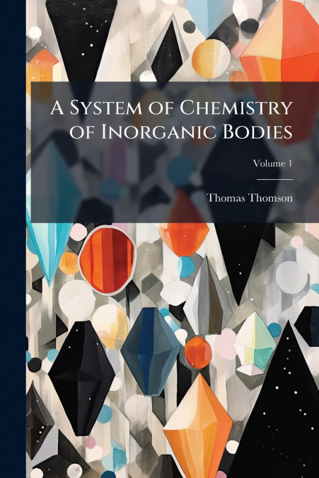 A SYSTEM OF CHEMISTRY OF INORGANIC BODIES, VOLUME 1
