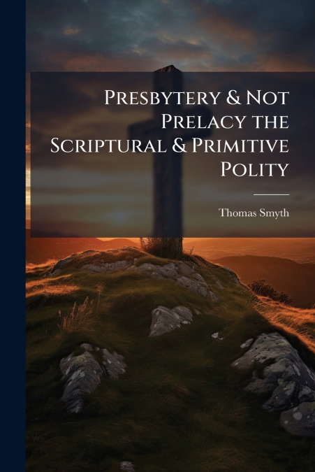PRESBYTERY & NOT PRELACY THE SCRIPTURAL & PRIMITIVE POLITY