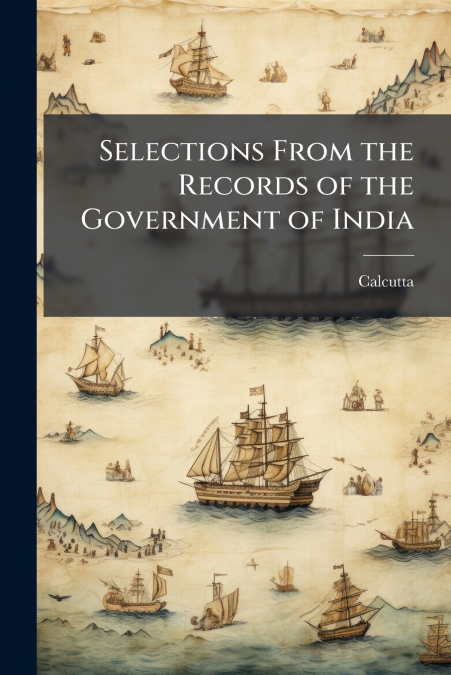 SELECTIONS FROM THE RECORDS OF THE GOVERNMENT OF INDIA