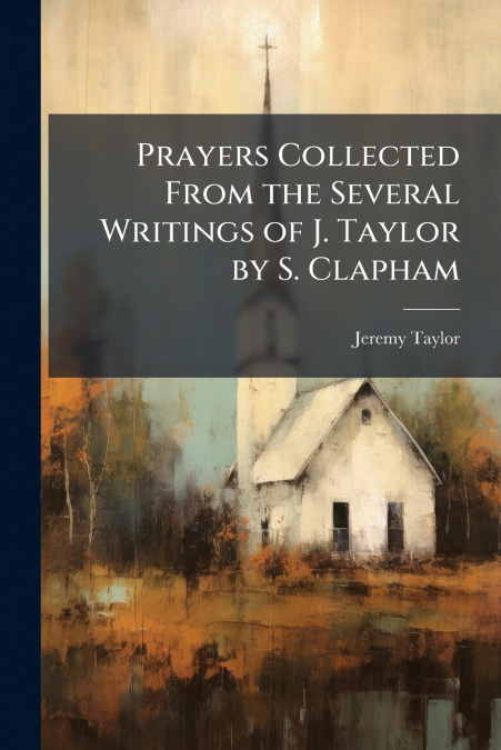 PRAYERS COLLECTED FROM THE SEVERAL WRITINGS OF J. TAYLOR BY
