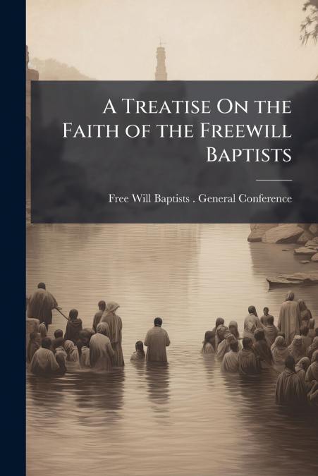 A TREATISE ON THE FAITH OF THE FREEWILL BAPTISTS