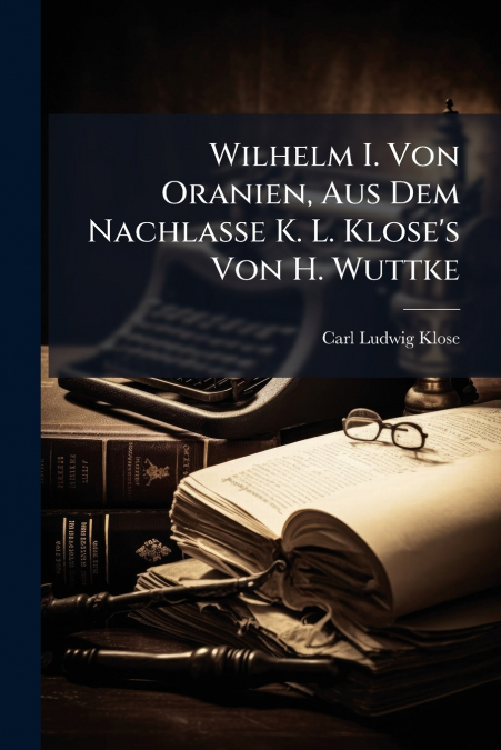 WILHELM I. VON ORANIEN, AUS DEM NACHLASSE K. L. KLOSE?S VON