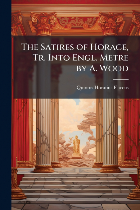THE SATIRES OF HORACE, TR. INTO ENGL. METRE BY A. WOOD