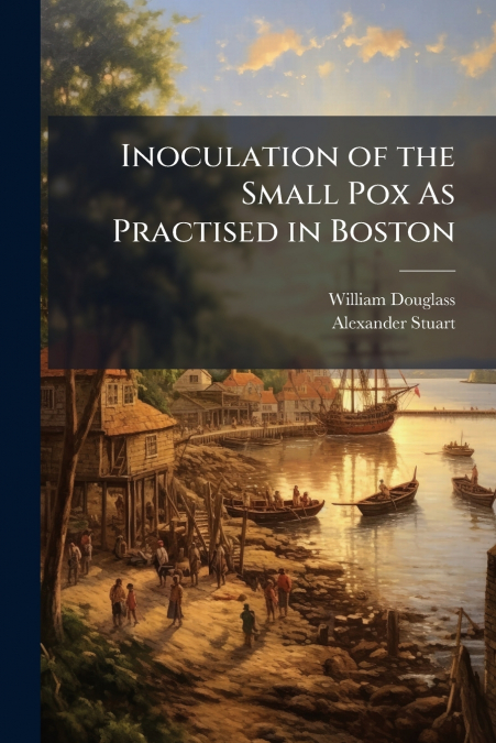 INOCULATION OF THE SMALL POX AS PRACTISED IN BOSTON