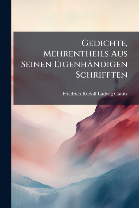 GEDICHTE, MEHRENTHEILS AUS SEINEN EIGENHANDIGEN SCHRIFFTEN