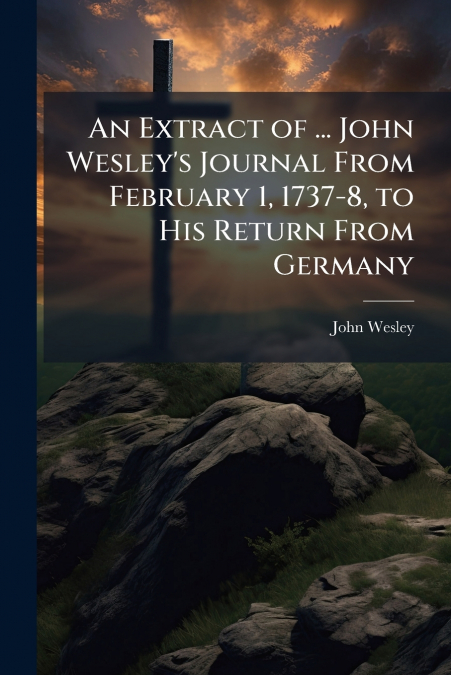 AN EXTRACT OF ... JOHN WESLEY?S JOURNAL FROM FEBRUARY 1, 173