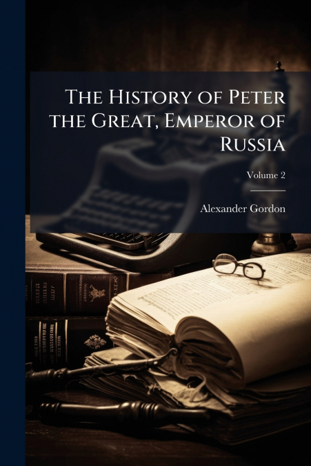 THE HISTORY OF PETER THE GREAT, EMPEROR OF RUSSIA