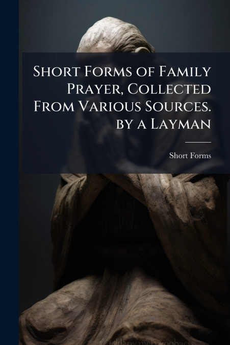 SHORT FORMS OF FAMILY PRAYER, COLLECTED FROM VARIOUS SOURCES
