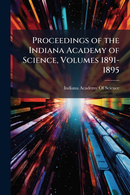 PROCEEDINGS OF THE INDIANA ACADEMY OF SCIENCE, VOLUMES 1891-