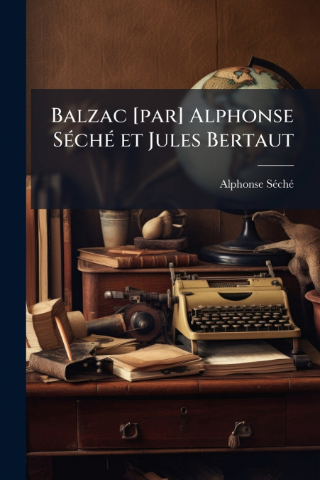 BALZAC [PAR] ALPHONSE SECHE ET JULES BERTAUT