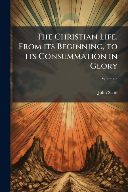 THE CHRISTIAN LIFE, FROM ITS BEGINNING, TO ITS CONSUMMATION