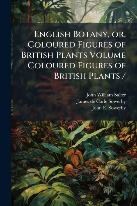 ENGLISH BOTANY, OR, COLOURED FIGURES OF BRITISH PLANTS VOLUM