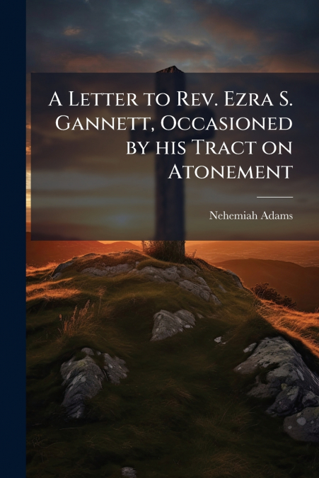 A LETTER TO REV. EZRA S. GANNETT, OCCASIONED BY HIS TRACT ON