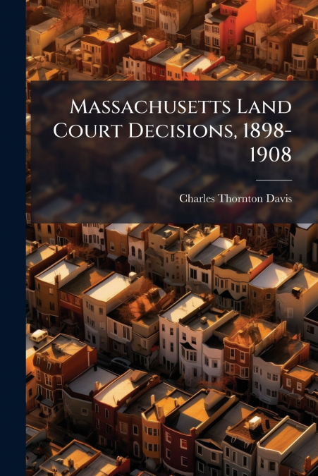 MASSACHUSETTS LAND COURT DECISIONS, 1898-1908