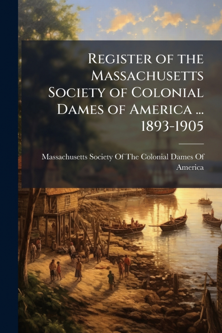 REGISTER OF THE MASSACHUSETTS SOCIETY OF COLONIAL DAMES OF A