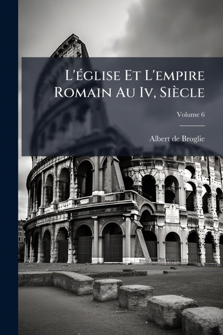 L?EGLISE ET L?EMPIRE ROMAIN AU IV, SIECLE, VOLUME 6