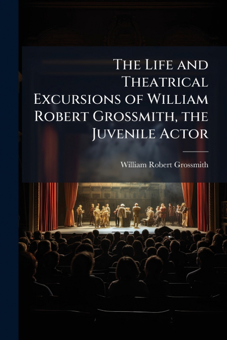 THE LIFE AND THEATRICAL EXCURSIONS OF WILLIAM ROBERT GROSSMI