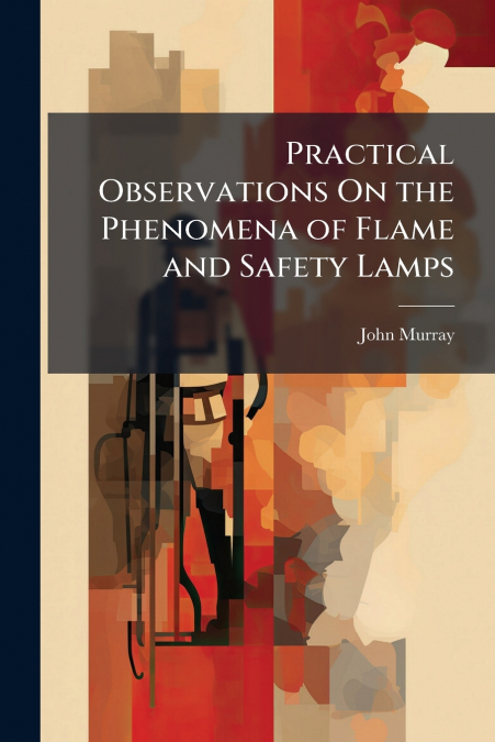 PRACTICAL OBSERVATIONS ON THE PHENOMENA OF FLAME AND SAFETY