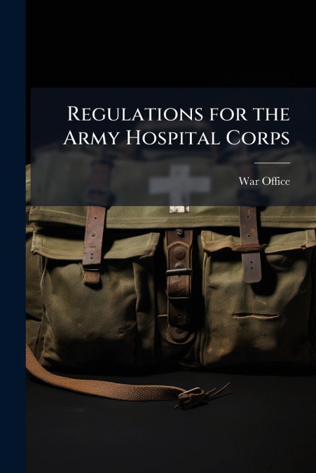 REGULATIONS FOR THE ARMY HOSPITAL CORPS