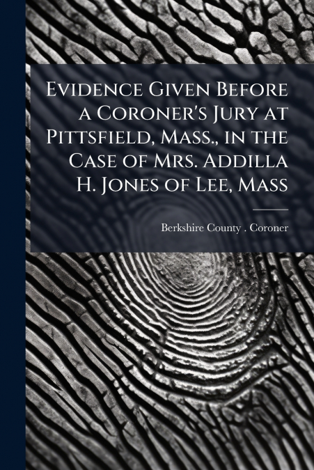 EVIDENCE GIVEN BEFORE A CORONER?S JURY AT PITTSFIELD, MASS.,