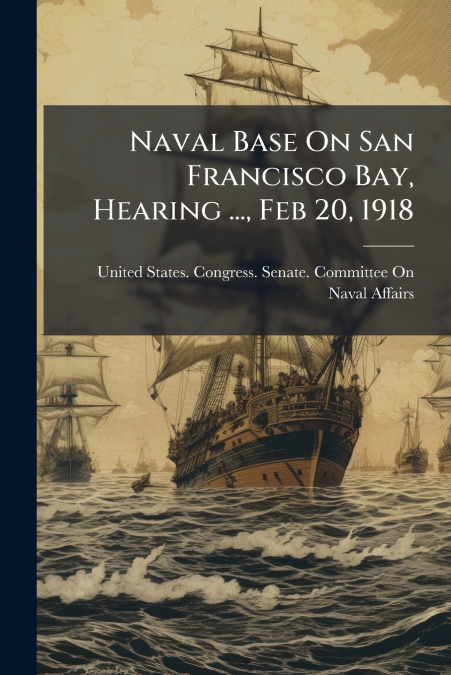 NAVAL BASE ON SAN FRANCISCO BAY, HEARING ..., FEB 20, 1918
