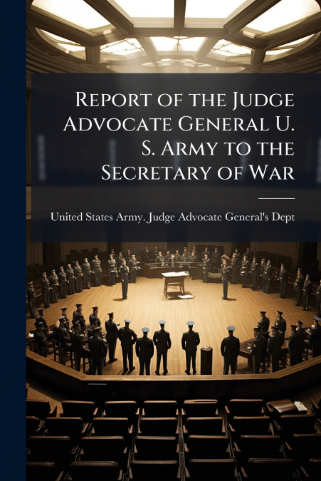 REPORT OF THE JUDGE ADVOCATE GENERAL U. S. ARMY TO THE SECRE