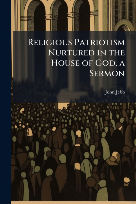 RELIGIOUS PATRIOTISM NURTURED IN THE HOUSE OF GOD, A SERMON