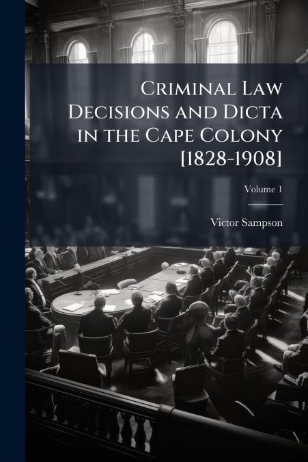 CRIMINAL LAW DECISIONS AND DICTA IN THE CAPE COLONY [1828-19