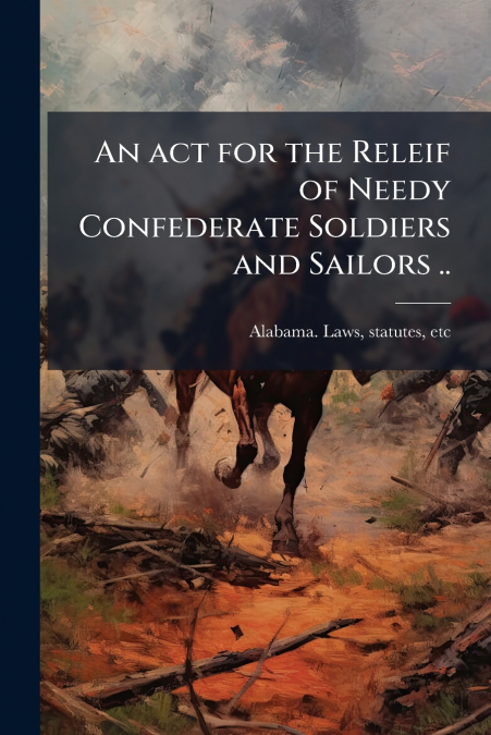 AN ACT FOR THE RELEIF OF NEEDY CONFEDERATE SOLDIERS AND SAIL