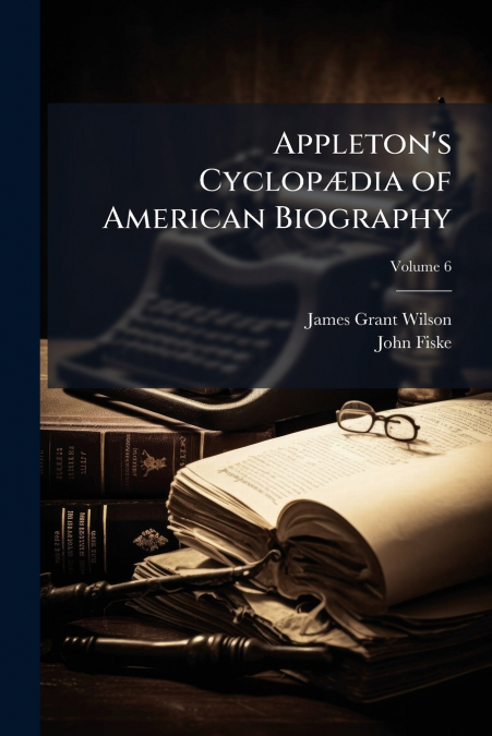 APPLETON?S CYCLOP'DIA OF AMERICAN BIOGRAPHY, VOLUME 6