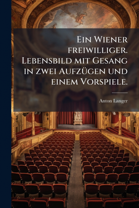 EIN WIENER FREIWILLIGER. LEBENSBILD MIT GESANG IN ZWEI AUFZU