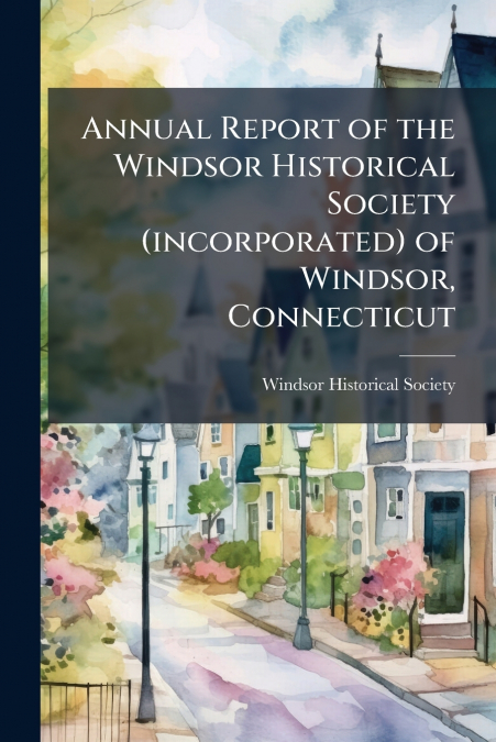 ANNUAL REPORT OF THE WINDSOR HISTORICAL SOCIETY (INCORPORATE