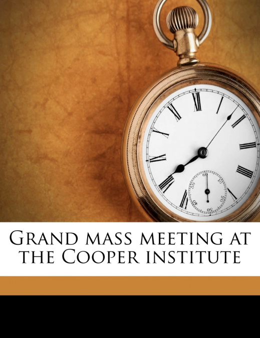 GRAND MASS MEETING AT THE COOPER INSTITUTE