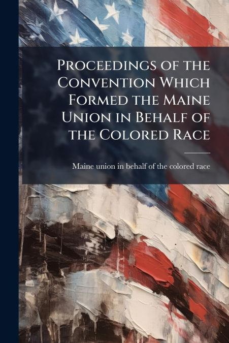 PROCEEDINGS OF THE CONVENTION WHICH FORMED THE MAINE UNION I