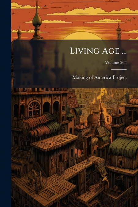 LIVING AGE ..., VOLUME 265