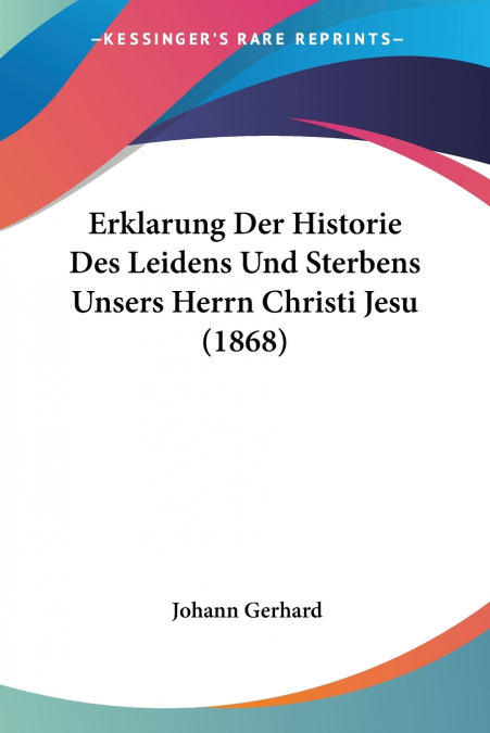 ERKLARUNG DER HISTORIE DES LEIDENS UND STERBENS UNSERS HERRN